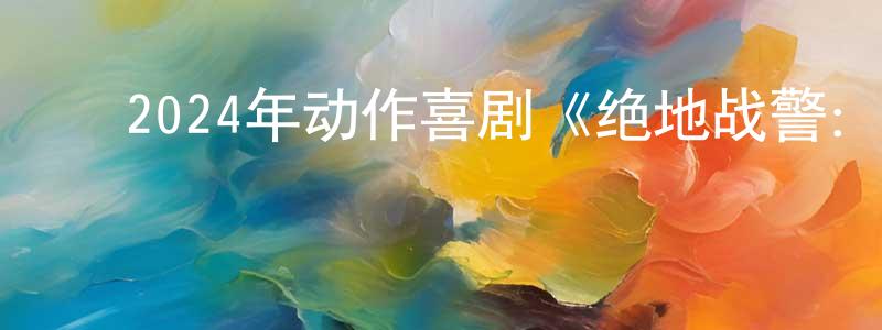 ﻿2024年动作喜剧《绝地战警：生死与共》BD中英双字迅雷下载_电影天堂 ﻿陈昌清的blog